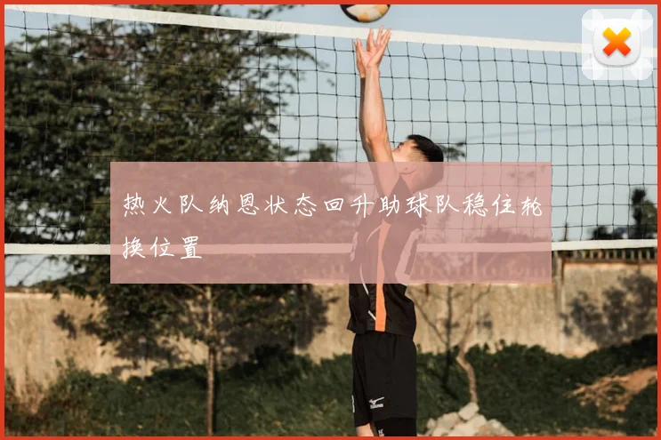 热火队纳恩状态回升助球队稳住轮换位置