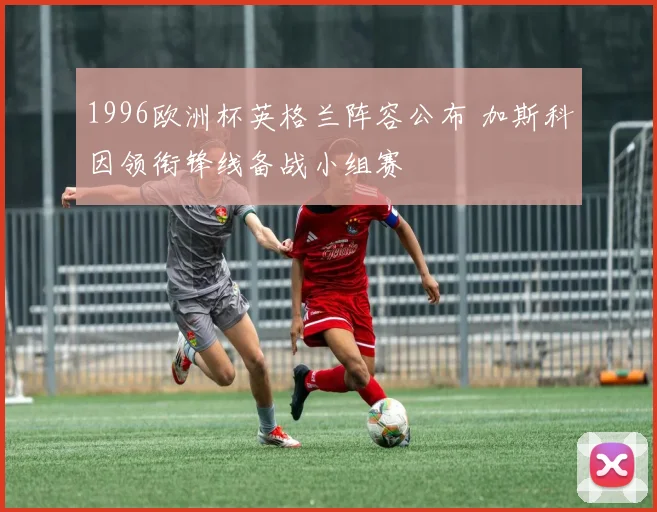 1996欧洲杯英格兰阵容公布 加斯科因领衔锋线备战小组赛