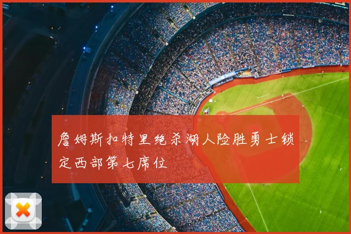 詹姆斯扣特里绝杀湖人险胜勇士锁定西部第七席位