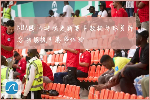 NBA腾讯游戏更新赛季数据与球员阵容功能提升赛事体验