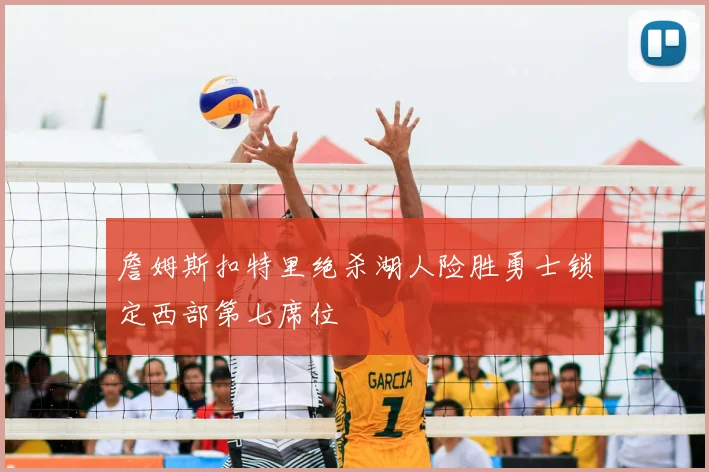 詹姆斯扣特里绝杀湖人险胜勇士锁定西部第七席位