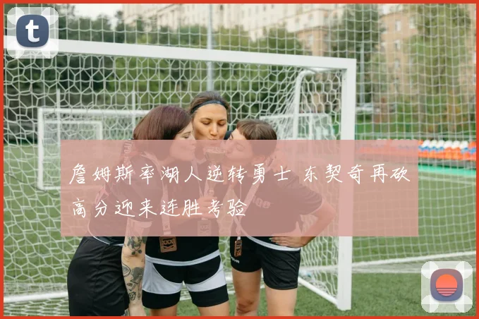 詹姆斯率湖人逆转勇士 东契奇再砍高分迎来连胜考验