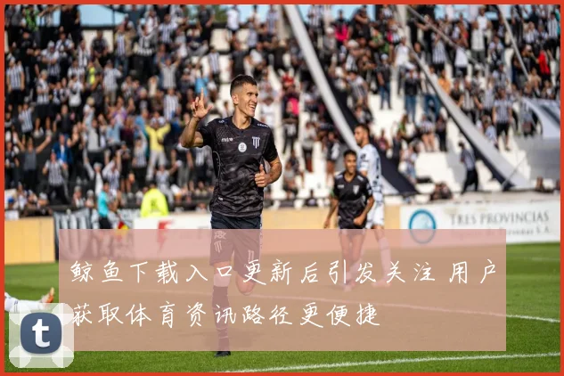 鲸鱼下载入口更新后引发关注 用户获取体育资讯路径更便捷