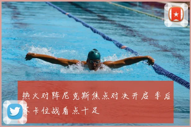 热火对阵尼克斯焦点对决开启 季后赛卡位战看点十足