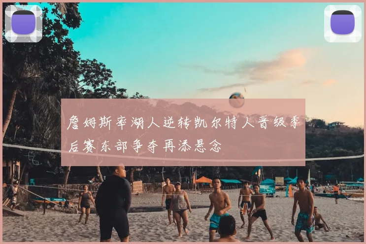 詹姆斯率湖人逆转凯尔特人晋级季后赛东部争夺再添悬念