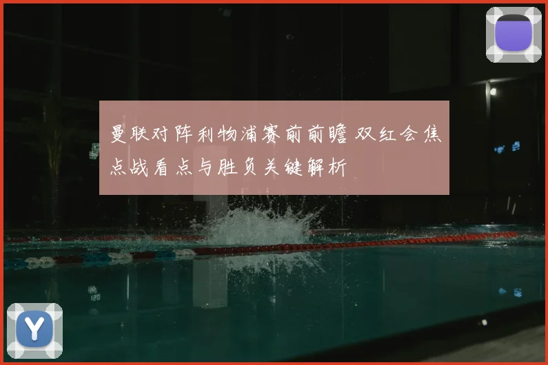 曼联对阵利物浦赛前前瞻 双红会焦点战看点与胜负关键解析