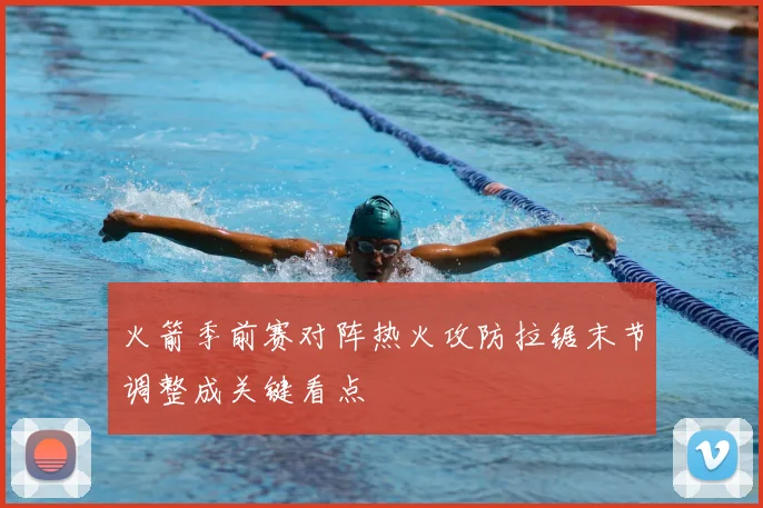 火箭季前赛对阵热火攻防拉锯末节调整成关键看点