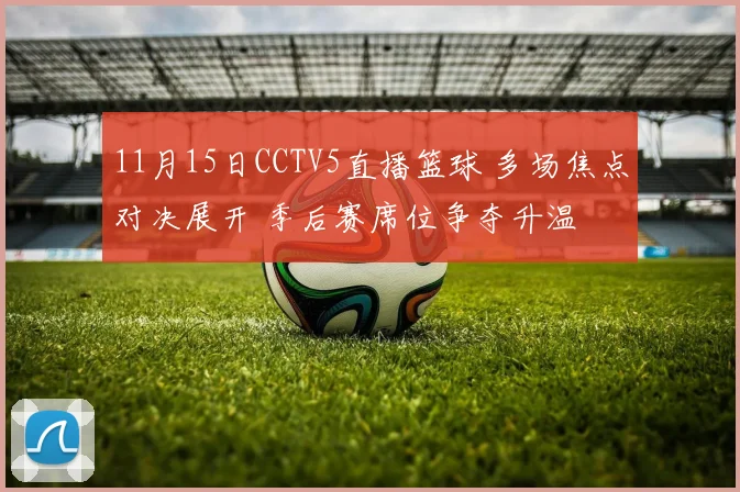11月15日CCTV5直播篮球 多场焦点对决展开 季后赛席位争夺升温