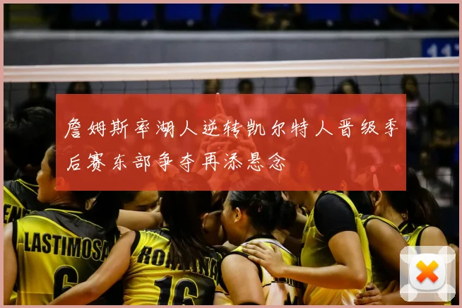 詹姆斯率湖人逆转凯尔特人晋级季后赛东部争夺再添悬念