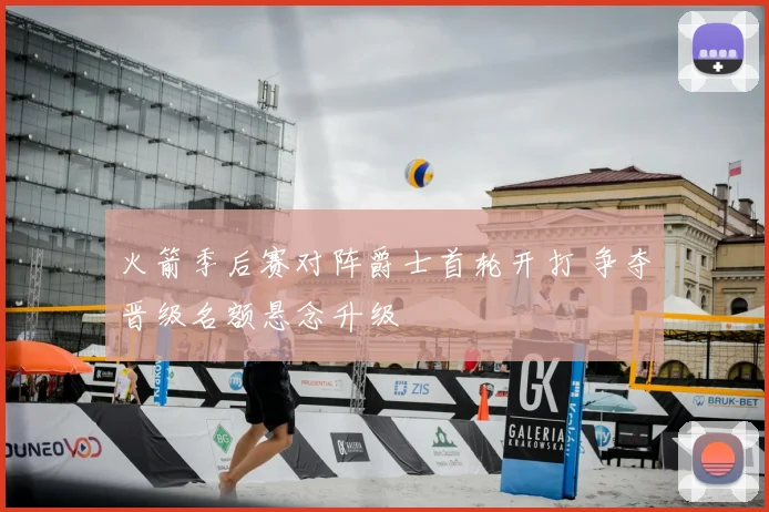 火箭季后赛对阵爵士首轮开打 争夺晋级名额悬念升级
