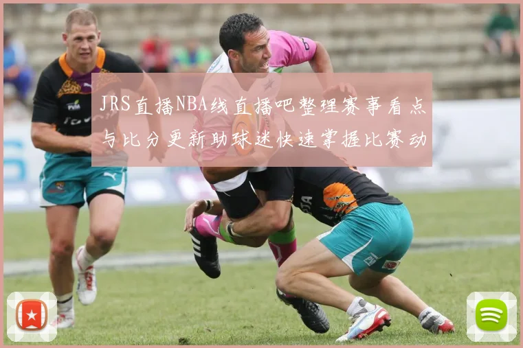 JRS直播NBA线直播吧整理赛事看点与比分更新助球迷快速掌握比赛动态