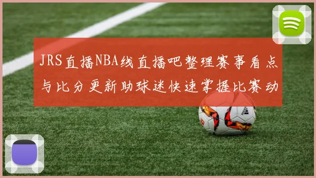 JRS直播NBA线直播吧整理赛事看点与比分更新助球迷快速掌握比赛动态