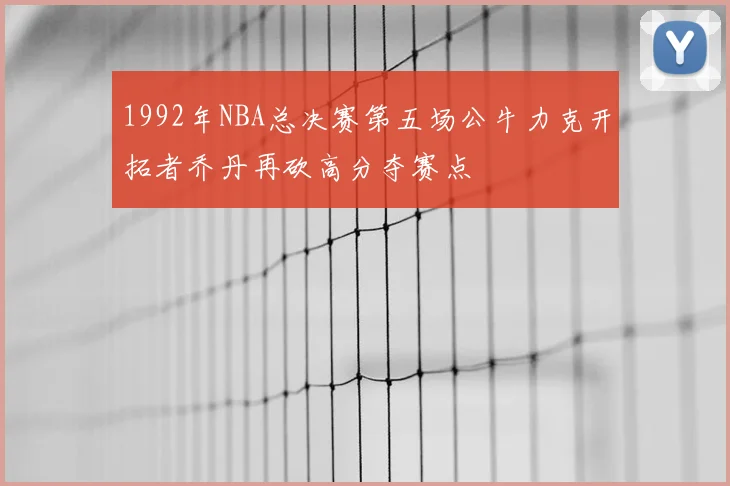 1992年NBA总决赛第五场公牛力克开拓者乔丹再砍高分夺赛点