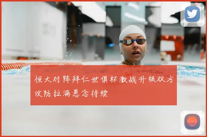 恒大对阵拜仁世俱杯激战升级双方攻防拉满悬念待续