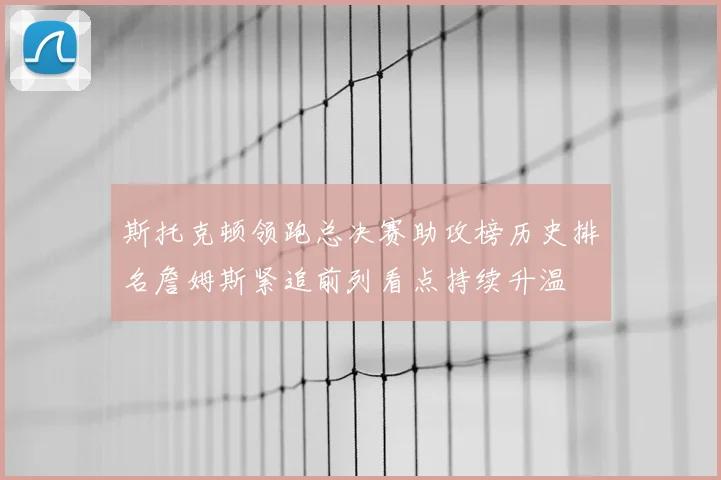 斯托克顿领跑总决赛助攻榜历史排名詹姆斯紧追前列看点持续升温