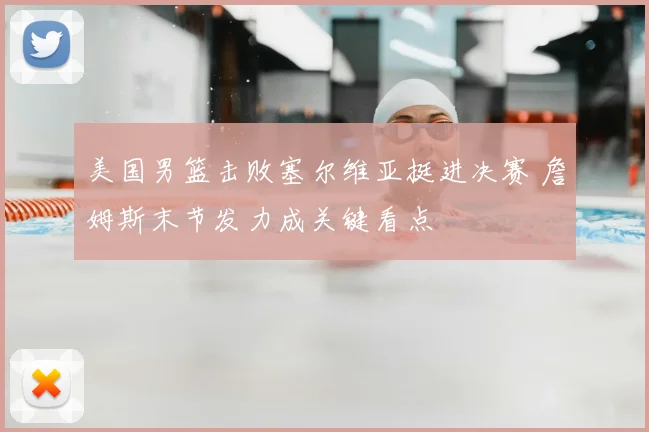 美国男篮击败塞尔维亚挺进决赛 詹姆斯末节发力成关键看点