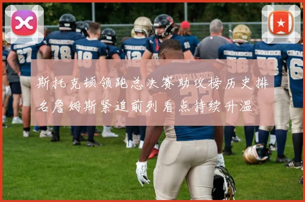 斯托克顿领跑总决赛助攻榜历史排名詹姆斯紧追前列看点持续升温