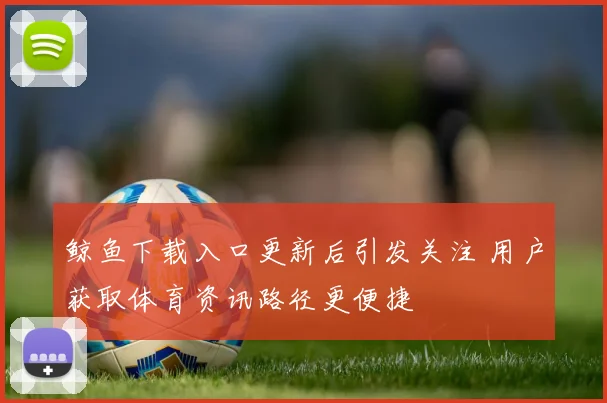 鲸鱼下载入口更新后引发关注 用户获取体育资讯路径更便捷