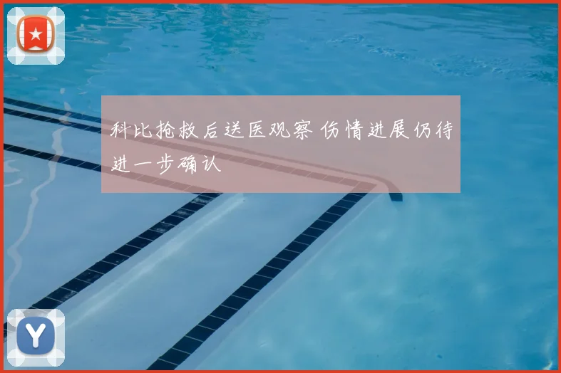 科比抢救后送医观察 伤情进展仍待进一步确认