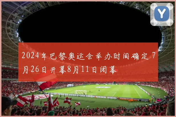 2024年巴黎奥运会举办时间确定 7月26日开幕8月11日闭幕
