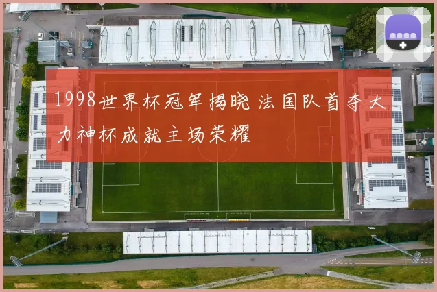 1998世界杯冠军揭晓 法国队首夺大力神杯成就主场荣耀